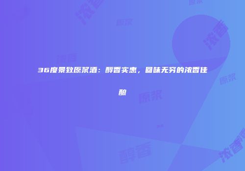 36度景致原浆酒：醇香实惠，回味无穷的浓香佳酿