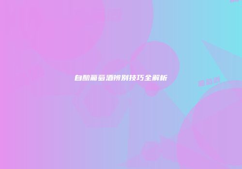 自酿葡萄酒辨别技巧全解析