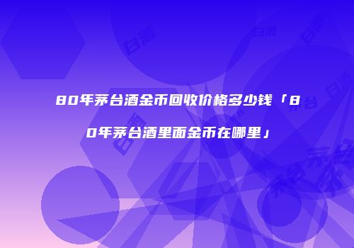 80年茅台酒金币回收价格多少钱「80年茅台酒里面金币在哪里」