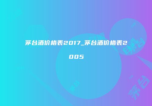 茅台酒价格表2017_茅台酒价格表2005