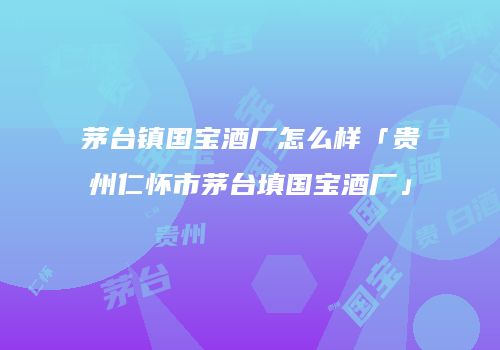 茅台镇国宝酒厂怎么样「贵州仁怀市茅台填国宝酒厂」