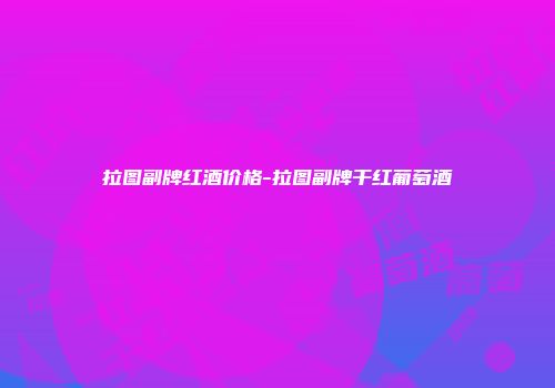 拉图副牌红酒价格-拉图副牌干红葡萄酒