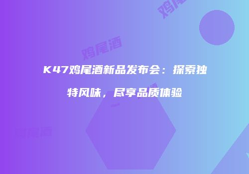 K47鸡尾酒新品发布会：探索独特风味，尽享品质体验