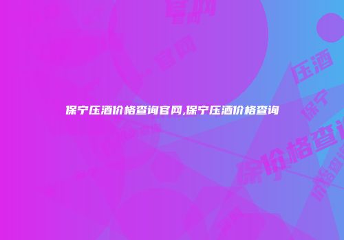 保宁压酒价格查询官网,保宁压酒价格查询