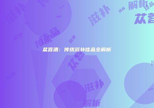 苁蓉酒：传统滋补佳品全解析