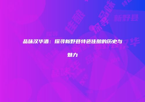 品味汉华酒：探寻新野县特色佳酿的历史与魅力