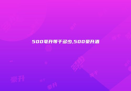 500毫升等于多少,500豪升酒