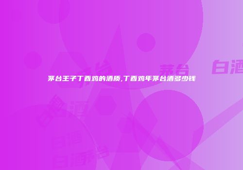 茅台王子丁酉鸡的酒质,丁酉鸡年茅台酒多少钱