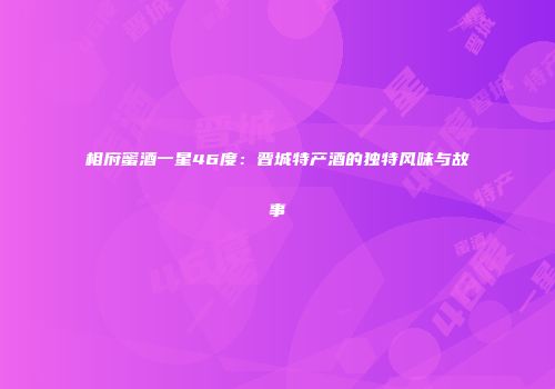 相府蜜酒一星46度：晋城特产酒的独特风味与故事