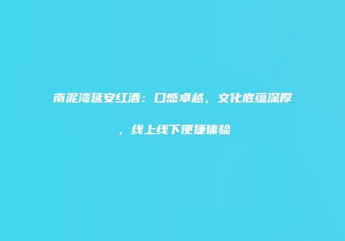 南泥湾延安红酒：口感卓越，文化底蕴深厚，线上线下便捷体验