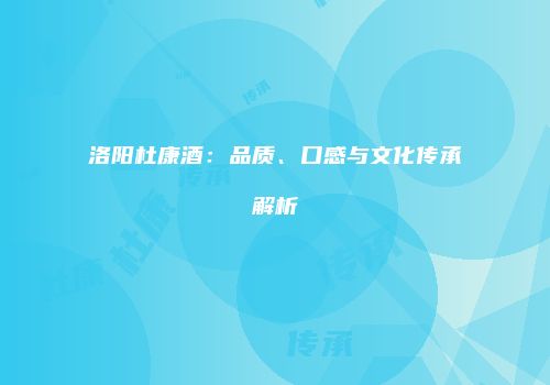 洛阳杜康酒：品质、口感与文化传承解析