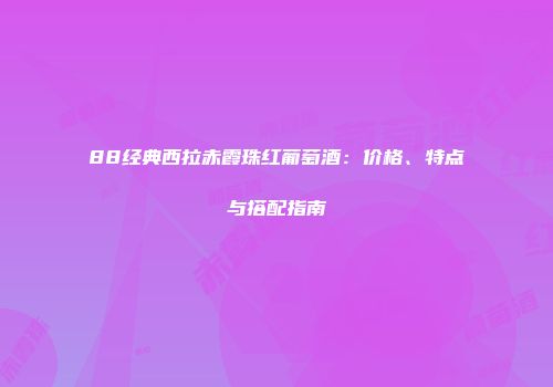 88经典西拉赤霞珠红葡萄酒：价格、特点与搭配指南