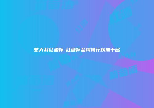 意大利红酒杯-红酒杯品牌排行榜前十名
