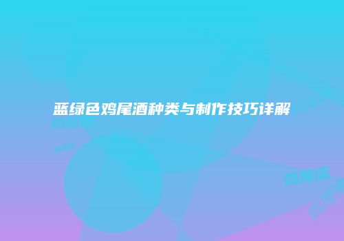 蓝绿色鸡尾酒种类与制作技巧详解