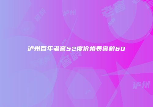 泸州百年老窖52度价格表窖龄60