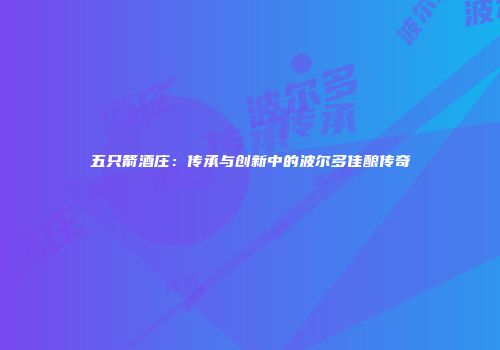 五只箭酒庄：传承与创新中的波尔多佳酿传奇