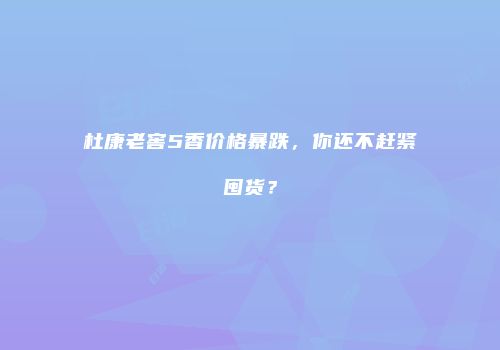 杜康老窖5香价格暴跌，你还不赶紧囤货？