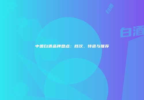 中国白酒品牌盘点：档次、特色与推荐