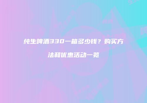 纯生啤酒330一箱多少钱？购买方法和优惠活动一览