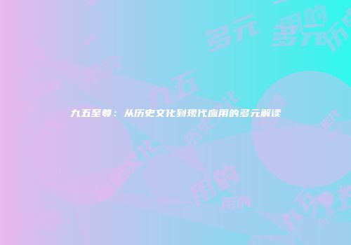 九五至尊：从历史文化到现代应用的多元解读