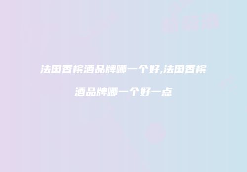 法国香槟酒品牌哪一个好,法国香槟酒品牌哪一个好一点