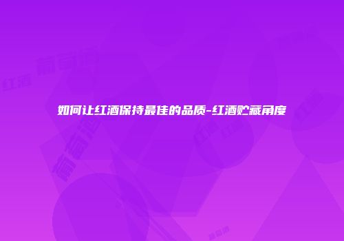 如何让红酒保持最佳的品质-红酒贮藏角度