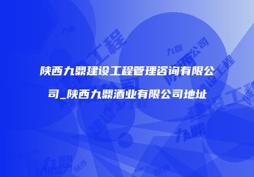 陕西九鼎建设工程管理咨询有限公司_陕西九鼎酒业有限公司地址