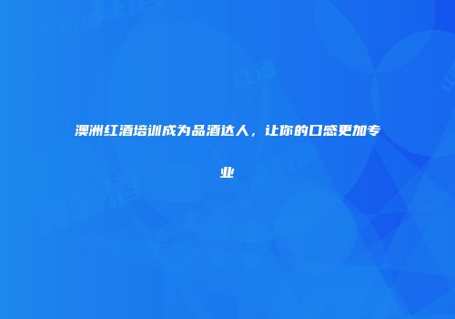 澳洲红酒培训成为品酒达人，让你的口感更加专业
