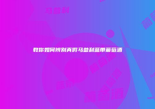 教你如何辨别真假马爹利蓝带葡萄酒