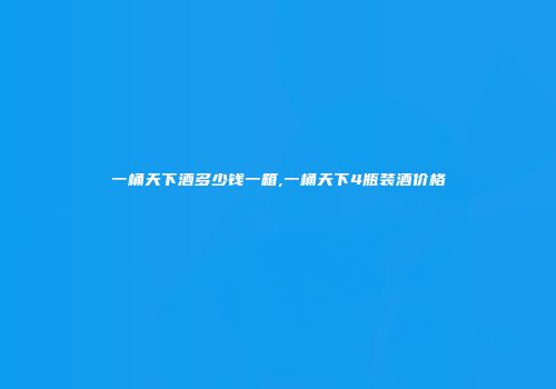 一桶天下酒多少钱一箱,一桶天下4瓶装酒价格