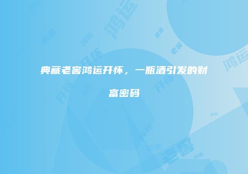 典藏老窖鸿运开怀，一瓶酒引发的财富密码