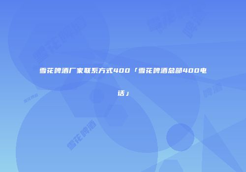 雪花啤酒厂家联系方式400「雪花啤酒总部400电话」