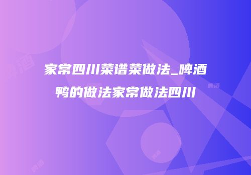 家常四川菜谱菜做法_啤酒鸭的做法家常做法四川