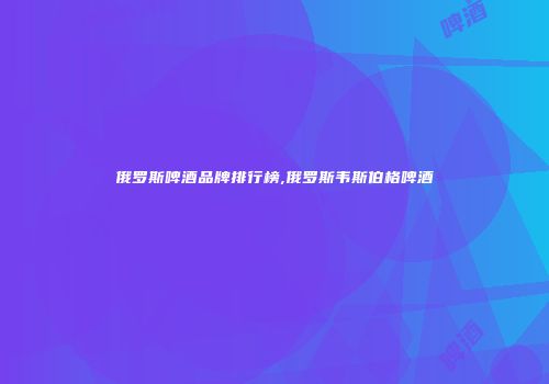 俄罗斯啤酒品牌排行榜,俄罗斯韦斯伯格啤酒