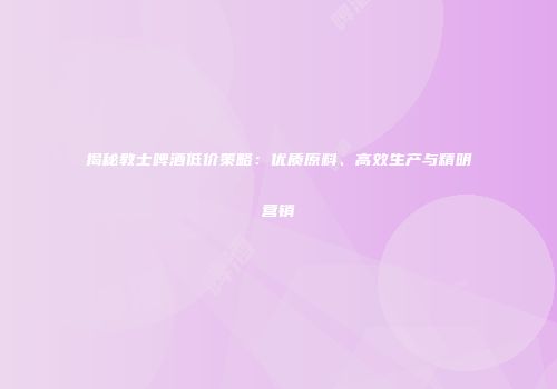 揭秘教士啤酒低价策略：优质原料、高效生产与精明营销