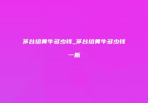 茅台给黄牛多少钱_茅台给黄牛多少钱一瓶