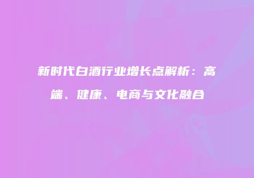 新时代白酒行业增长点解析：高端、健康、电商与文化融合