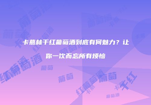 卡慕林干红葡萄酒到底有何魅力？让你一饮而忘所有烦恼