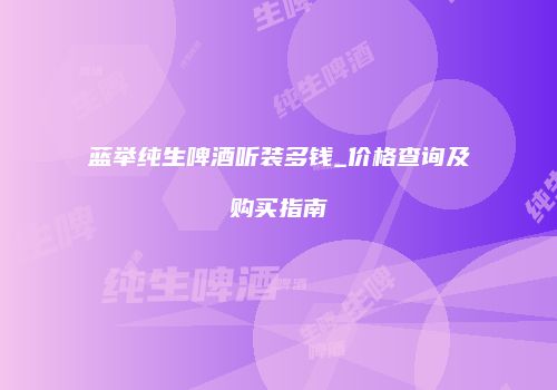 蓝举纯生啤酒听装多钱_价格查询及购买指南