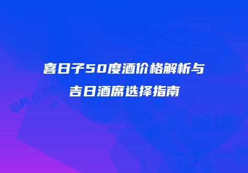 喜日子50度酒价格解析与吉日酒席选择指南