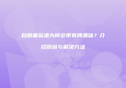 自酿葡萄酒为何会带有啤酒味？介绍原因与解决方法