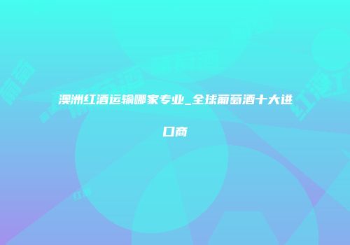 澳洲红酒运输哪家专业_全球葡萄酒十大进口商