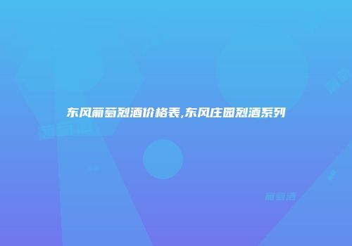 东风葡萄烈酒价格表,东风庄园烈酒系列