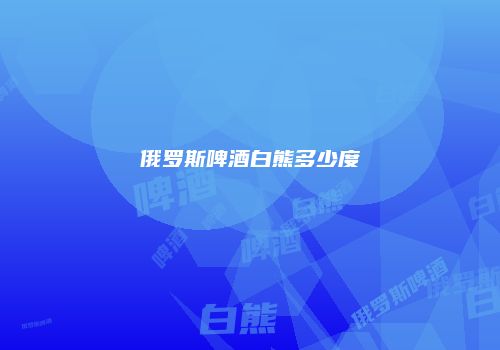 俄罗斯啤酒白熊多少度