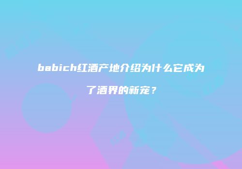 babich红酒产地介绍为什么它成为了酒界的新宠？