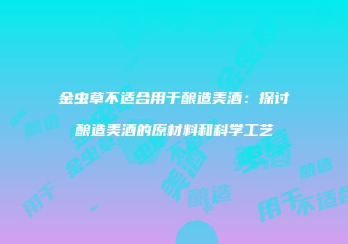 金虫草不适合用于酿造美酒：探讨酿造美酒的原材料和科学工艺
