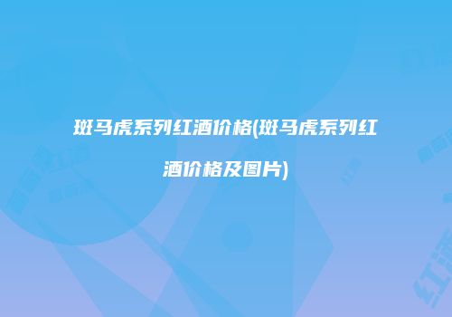 斑马虎系列红酒价格(斑马虎系列红酒价格及图片)