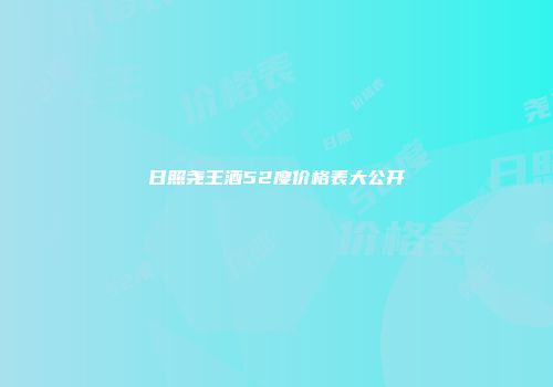 日照尧王酒52度价格表大公开