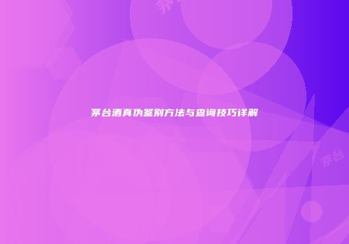 茅台酒真伪鉴别方法与查询技巧详解