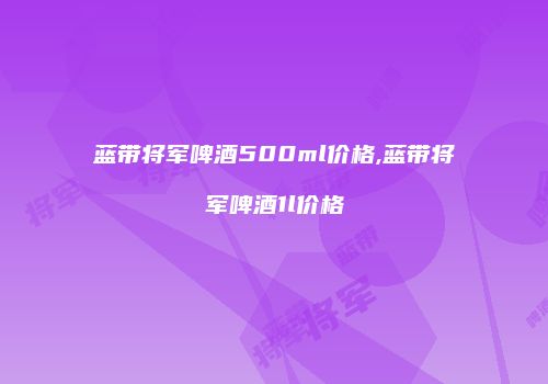 蓝带将军啤酒500ml价格,蓝带将军啤酒1l价格